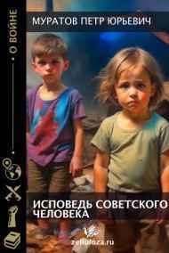 Муратов Петр Юрьевич читать онлайн ИСПОВЕДЬ СОВЕТСКОГО ЧЕЛОВЕКА. ВОЙНА И ДЕТИ, ПЕРЕЖИВШИЕ ВОЙНУ