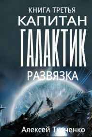 Ткаченко Алексей - Капитан галактик. Книга 3. Развязка