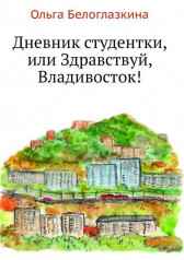 Дневник студентки, или Здравствуй, Владивосток! Ольга Белоглазкина