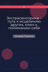 Экстрасенсорика – путь к исцелению других, ключ к пониманию себя Ричард Лоуренс