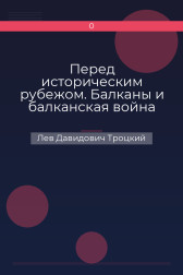 Перед историческим рубежом. Балканы и балканская война Лев Давидович Троцкий