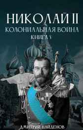Николай Второй. Колониальная война. Книга пятая. Дмитрий Найденов