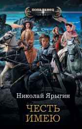Честь имею. Книга первая. Ярыгин Николай