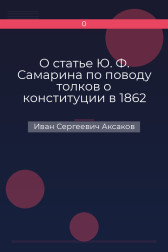 О статье Ю. Ф. Самарина по поводу толков о конституции в 1862 году Иван Сергеевич Аксаков