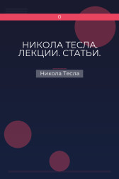 НИКОЛА ТЕСЛА. ЛЕКЦИИ. СТАТЬИ. Никола Тесла