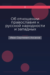 Об отношении православия к русской народности и западных исповеданий к православию Иван Сергеевич Аксаков