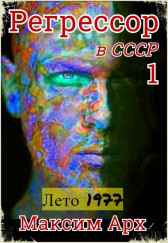 Регрессор в СССР. Лето 1977. Книга 1. Максим Арх