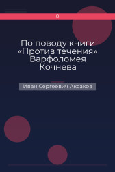 По поводу книги «Против течения» Варфоломея Кочнева Иван Сергеевич Аксаков