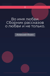 Во имя любви. Сборник рассказов о любви и не только. Алексей Янин