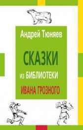 Сказки из библиотеки Ивана Грозного Андрей Тюняев
