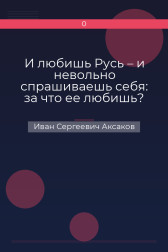 И любишь Русь – и невольно спрашиваешь себя: за что ее любишь? Иван Сергеевич Аксаков